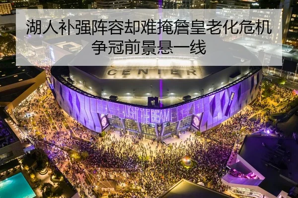 湖人补强阵容却难掩詹皇老化危机 争冠前景悬一线