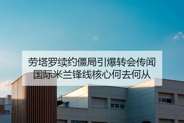 劳塔罗续约僵局引爆转会传闻 国际米兰锋线核心何去何从