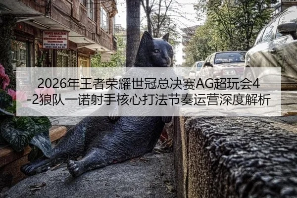 2026年王者荣耀世冠总决赛AG超玩会4-2狼队一诺射手核心打法节奏运营深度解析