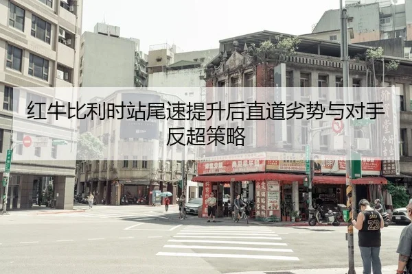 红牛比利时站尾速提升后直道劣势与对手反超策略